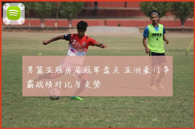 男篮亚冠历届冠军盘点 亚洲豪门争霸战绩对比与走势