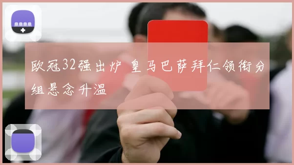 欧冠32强出炉 皇马巴萨拜仁领衔分组悬念升温