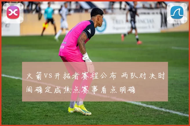 火箭vs开拓者赛程公布 两队对决时间确定成焦点赛事看点明确