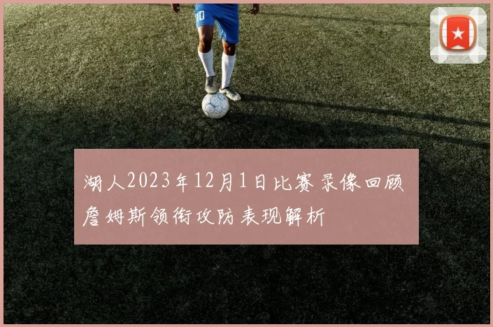湖人2023年12月1日比赛录像回顾 詹姆斯领衔攻防表现解析