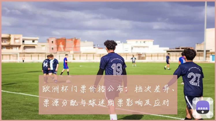 欧洲杯门票价格公布:档次差异、票源分配与球迷购票影响及应对