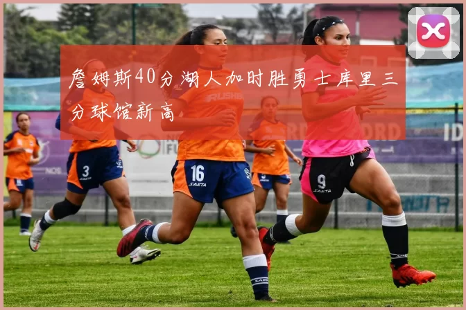 詹姆斯40分湖人加时胜勇士库里三分球馆新高