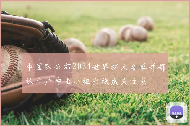 中国队公布2034世界杯大名单并确认主帅冲击小组出线成关注点