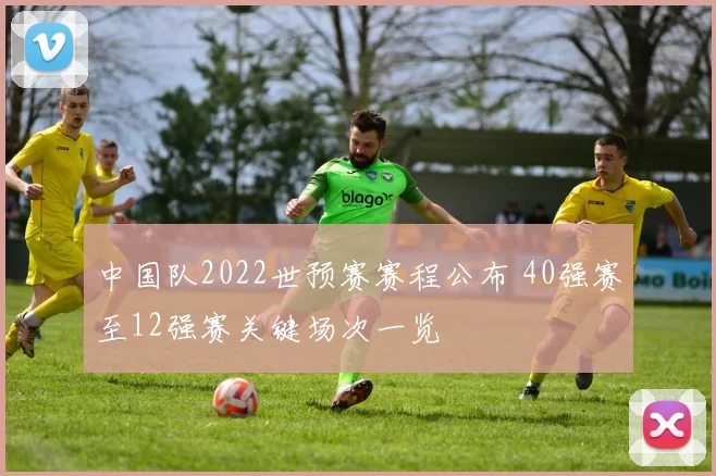 中国队2022世预赛赛程公布 40强赛至12强赛关键场次一览