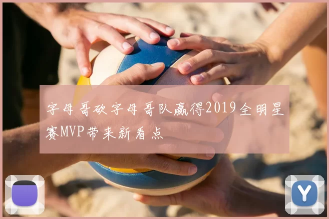 字母哥砍字母哥队赢得2019全明星赛MVP带来新看点