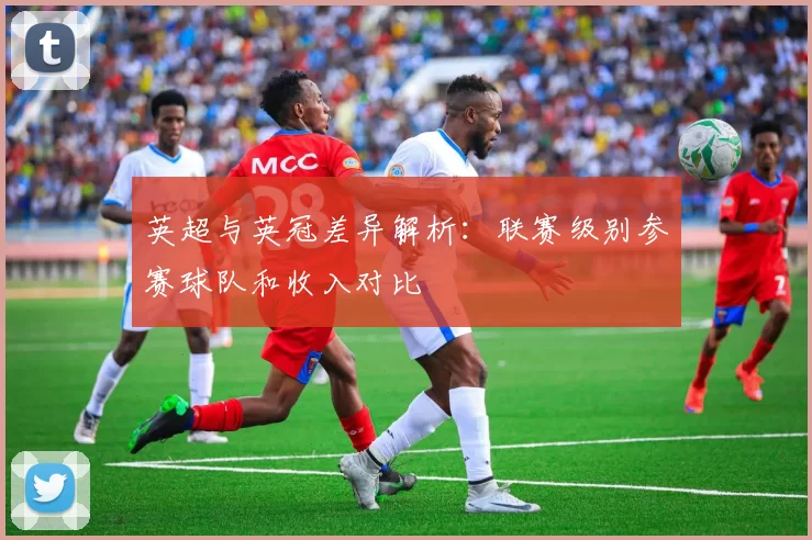 英超与英冠差异解析：联赛级别参赛球队和收入对比