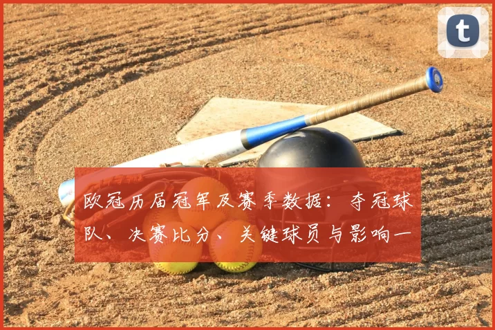 欧冠历届冠军及赛季数据:夺冠球队、决赛比分、关键球员与影响一览