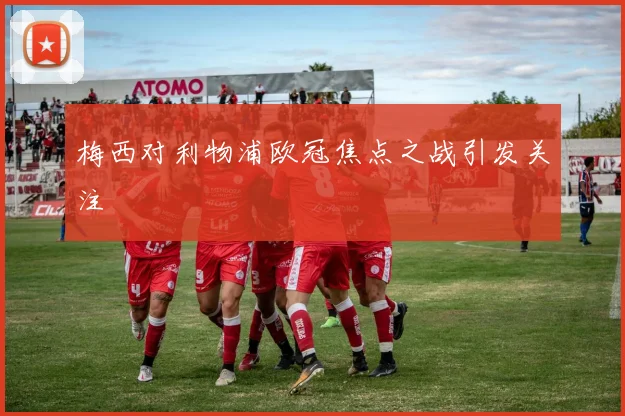 梅西对利物浦欧冠焦点之战引发关注