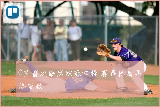 C罗首次缺席欧冠四强 赛事格局再添变数