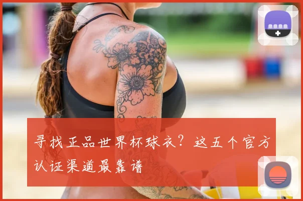 寻找正品世界杯球衣?这五个官方认证渠道最靠谱