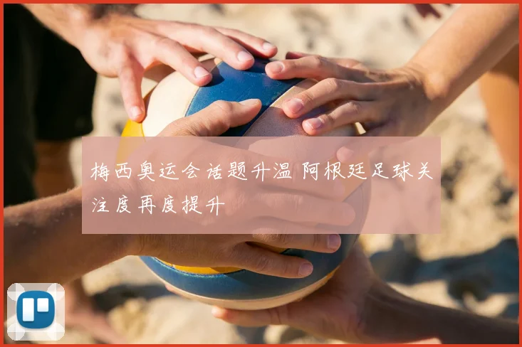 梅西奥运会话题升温 阿根廷足球关注度再度提升