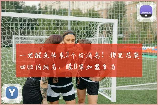 一觉醒来传来2个好消息！穆里尼奥回归伯纳乌，曝B席加盟皇马