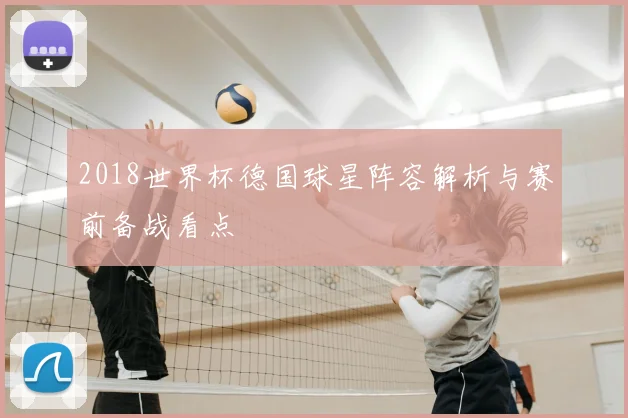 2018世界杯德国球星阵容解析与赛前备战看点
