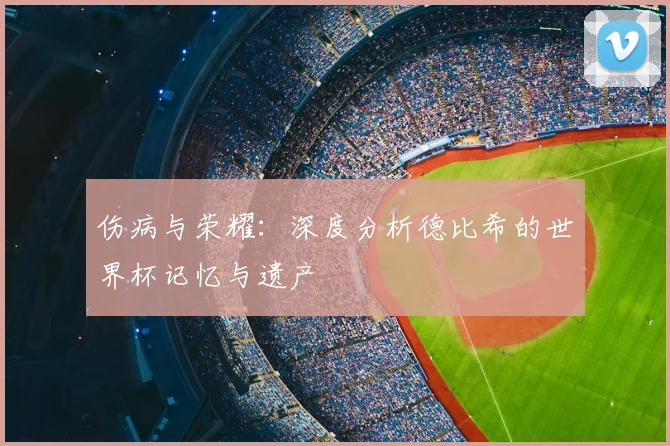伤病与荣耀：深度分析德比希的世界杯记忆与遗产