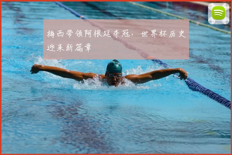 梅西带领阿根廷夺冠,世界杯历史迎来新篇章