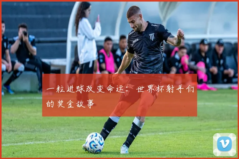 一粒进球改变命运：世界杯射手们的奖金故事