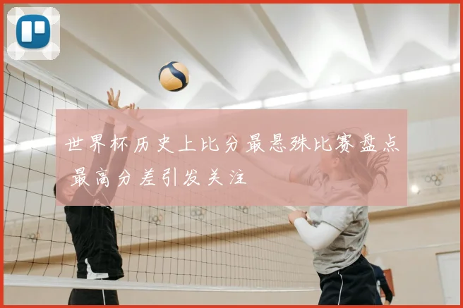 世界杯历史上比分最悬殊比赛盘点 最高分差引发关注