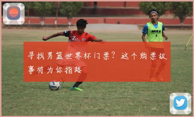 寻找男篮世界杯门票?这个购票故事将为你指路