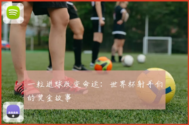 一粒进球改变命运：世界杯射手们的奖金故事
