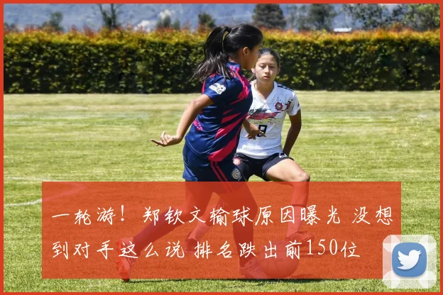 一轮游!郑钦文输球原因曝光 没想到对手这么说 排名跌出前150位