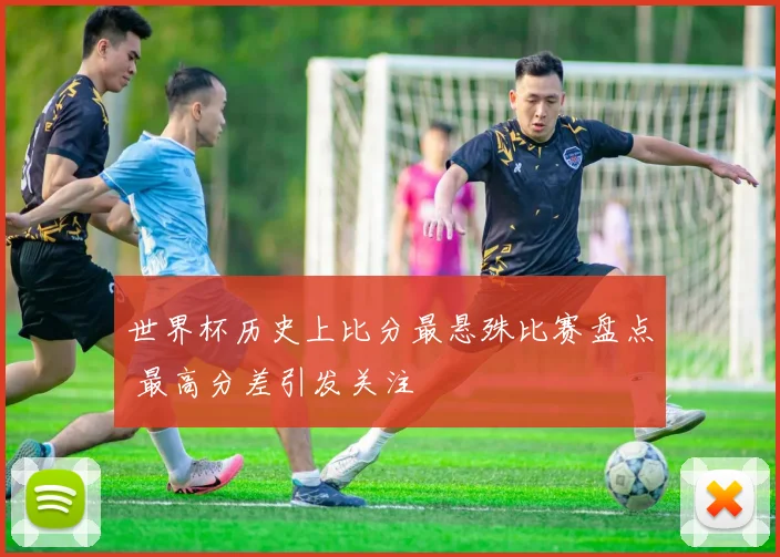 世界杯历史上比分最悬殊比赛盘点 最高分差引发关注