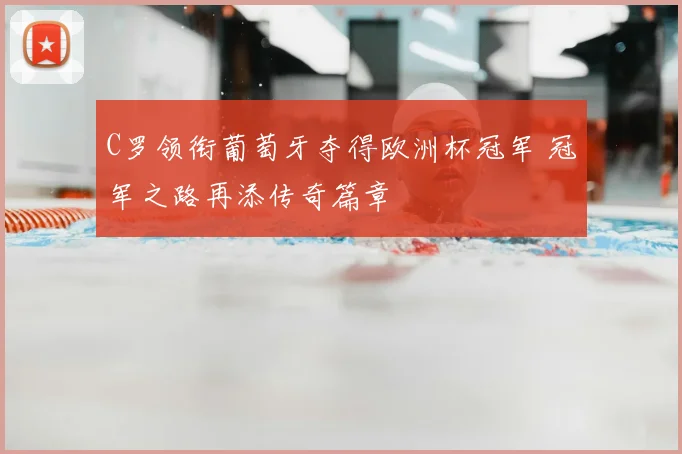 C罗领衔葡萄牙夺得欧洲杯冠军 冠军之路再添传奇篇章