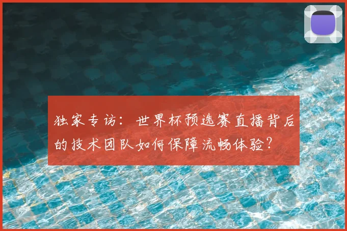 独家专访：世界杯预选赛直播背后的技术团队如何保障流畅体验？