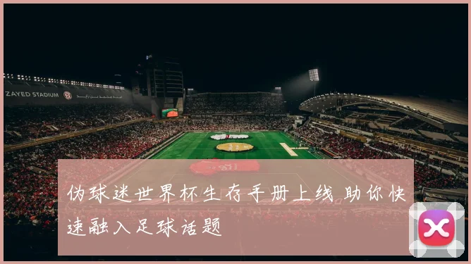 伪球迷世界杯生存手册上线 助你快速融入足球话题