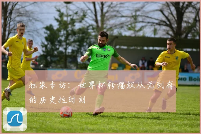 独家专访:世界杯转播权从无到有的历史性时刻