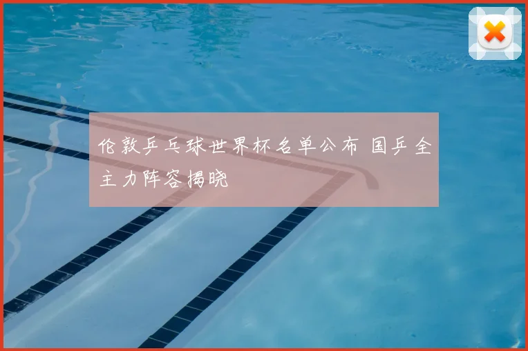 伦敦乒乓球世界杯名单公布 国乒全主力阵容揭晓