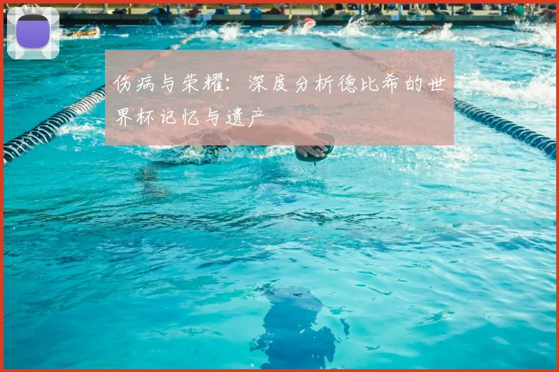 伤病与荣耀：深度分析德比希的世界杯记忆与遗产
