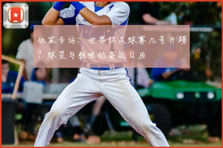独家专访：世界杯足球赛几号开踢？球星与教练的备战日历