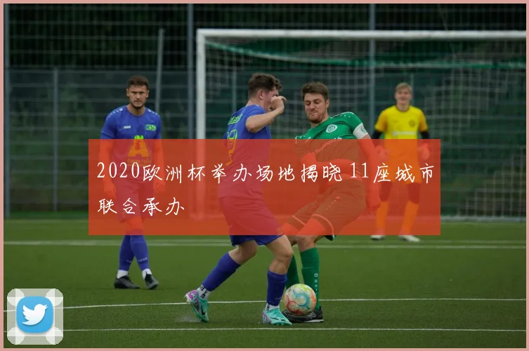 2020欧洲杯举办场地揭晓 11座城市联合承办
