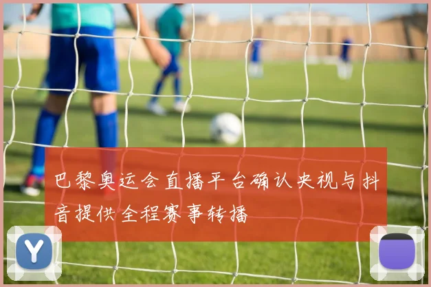 巴黎奥运会直播平台确认央视与抖音提供全程赛事转播