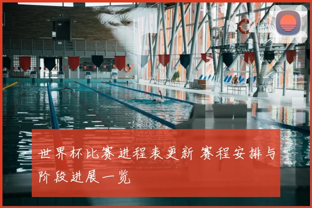 世界杯比赛进程表更新 赛程安排与阶段进展一览