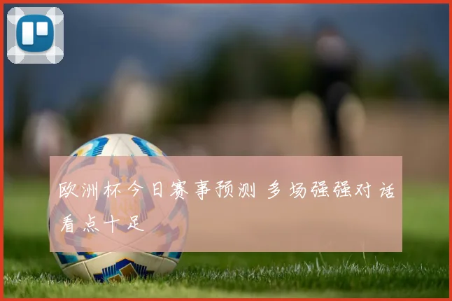 欧洲杯今日赛事预测 多场强强对话看点十足