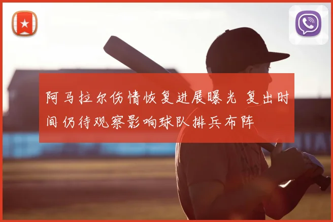 阿马拉尔伤情恢复进展曝光 复出时间仍待观察影响球队排兵布阵