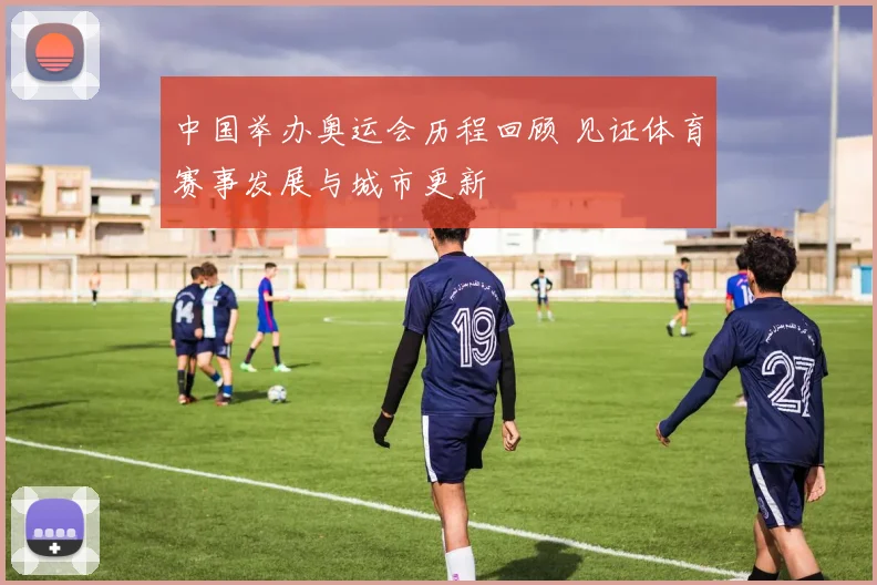 中国举办奥运会历程回顾 见证体育赛事发展与城市更新