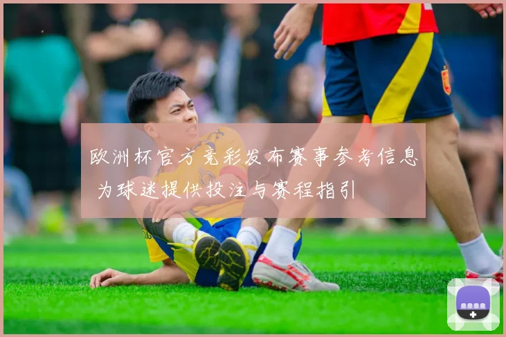 欧洲杯官方竞彩发布赛事参考信息 为球迷提供投注与赛程指引