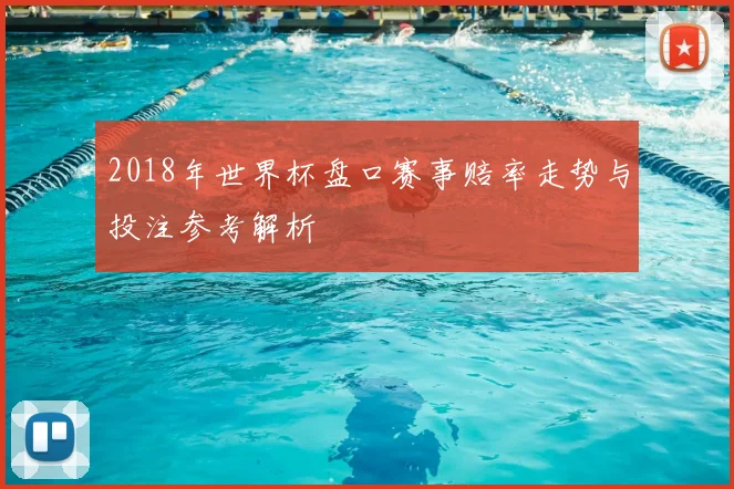 2018年世界杯盘口赛事赔率走势与投注参考解析