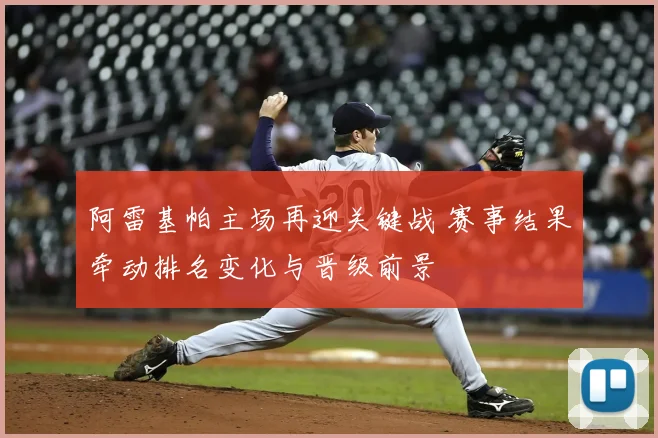阿雷基帕主场再迎关键战 赛事结果牵动排名变化与晋级前景