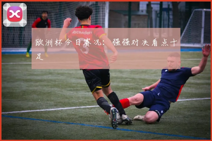 欧洲杯今日赛况：强强对决看点十足