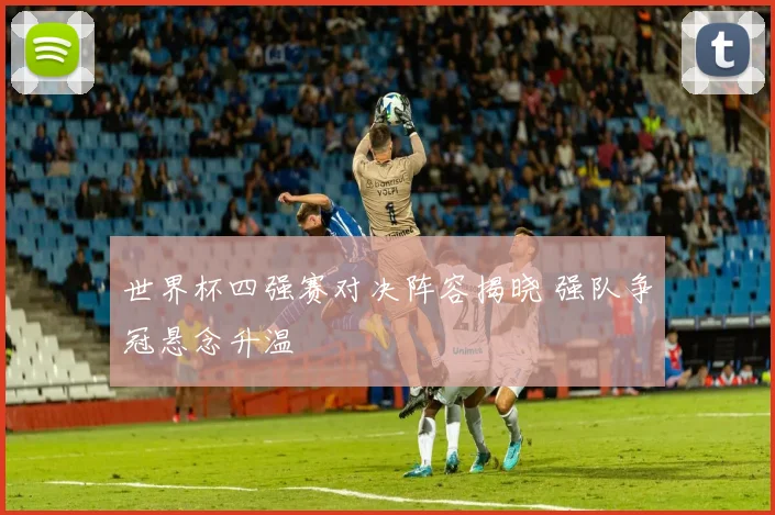 世界杯四强赛对决阵容揭晓 强队争冠悬念升温