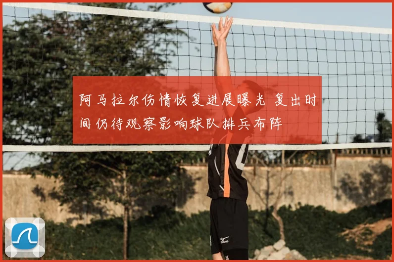 阿马拉尔伤情恢复进展曝光 复出时间仍待观察影响球队排兵布阵