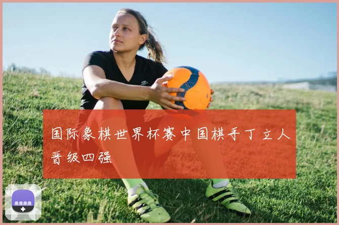 国际象棋世界杯赛中国棋手丁立人晋级四强