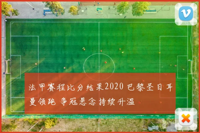 法甲赛程比分结果2020 巴黎圣日耳曼领跑 争冠悬念持续升温