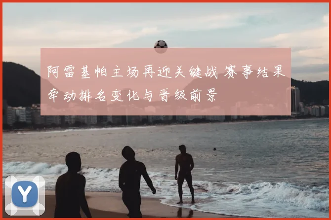 阿雷基帕主场再迎关键战 赛事结果牵动排名变化与晋级前景