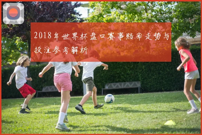 2018年世界杯盘口赛事赔率走势与投注参考解析