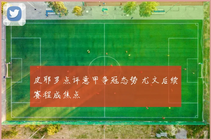 皮耶罗点评意甲争冠态势 尤文后续赛程成焦点