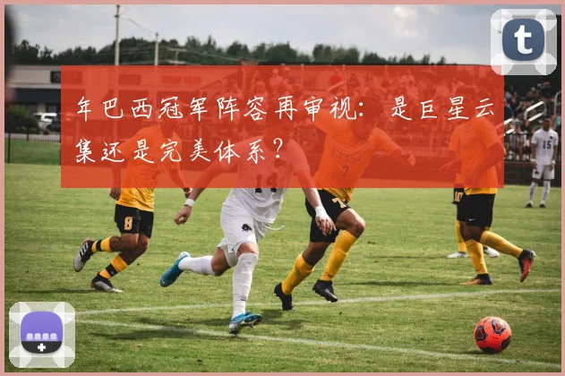 年巴西冠军阵容再审视：是巨星云集还是完美体系？